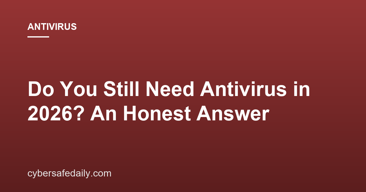 Do You Still Need Antivirus in 2026? An Honest Answer