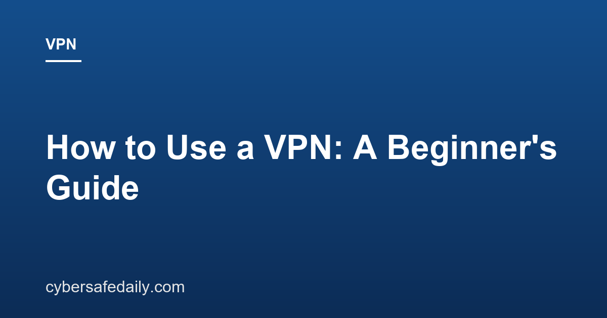 How to Use a VPN: A Beginner’s Guide